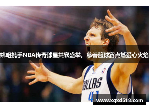 姚明携手NBA传奇球星共襄盛举，慈善篮球赛点燃爱心火焰